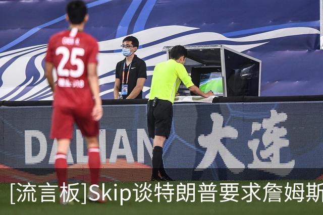 [流言板]Skip谈特朗普要求詹姆斯公开道歉：詹姆斯场外一直是好榜样